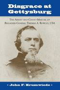 Disgrace at Gettysburg: The Arrest and Court-Martial of Brigadier General Thomas A. Rowley, USA
