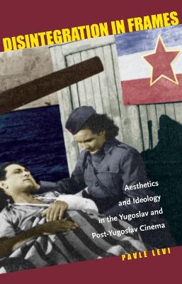 Disintegration in Frames: Aesthetics and Ideology in the Yugoslav and Post-Yugoslav Cinema - Levi, Pavle