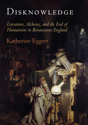 Disknowledge: How Alchemy Transmitted Ignorance in Renaissance England - Eggert, Katherine