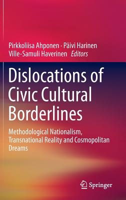 Dislocations of Civic Cultural Borderlines: Methodological Nationalism, Transnational Reality and Cosmopolitan Dreams - Ahponen, Pirkkoliisa (Editor), and Harinen, Pivi (Editor), and Haverinen, Ville-Samuli (Editor)