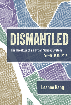 Dismantled: The Breakup of an Urban School System: Detroit, 1980-2016 - Kang, Leanne
