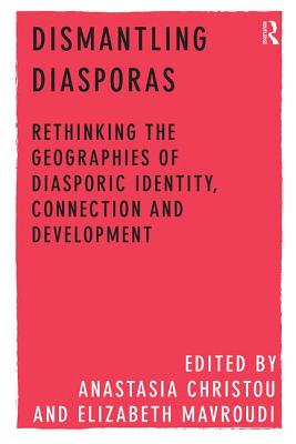 Dismantling Diasporas: Rethinking the Geographies of Diasporic Identity, Connection and Development - Christou, Anastasia, and Mavroudi, Elizabeth