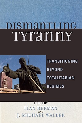 Dismantling Tyranny: Transitioning Beyond Totalitarian Regimes - Berman, Ilan (Editor), and Waller, Michael J (Editor), and Arias-King, Fredo (Contributions by)