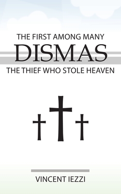 Dismas: The First Among Many: The Thief Who Stole Heaven - Iezzi, Vincent