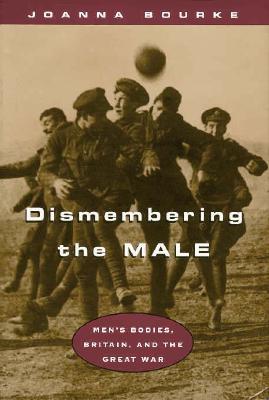 Dismembering the Male: Men's Bodies, Britain, and the Great War - Bourke, Joanna, Prof.