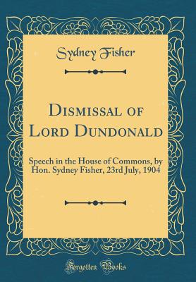 Dismissal of Lord Dundonald: Speech in the House of Commons, by Hon. Sydney Fisher, 23rd July, 1904 (Classic Reprint) - Fisher, Sydney