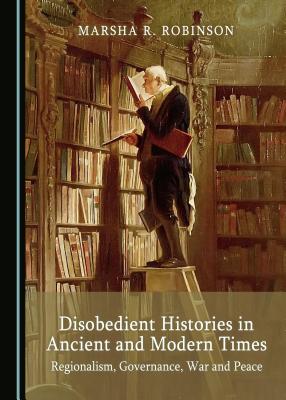 Disobedient Histories in Ancient and Modern Times: Regionalism, Governance, War and Peace - Robinson, Marsha R