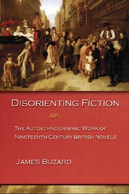 Disorienting Fiction: The Autoethnographic Work of Nineteenth-Century British Novels - Buzard, James
