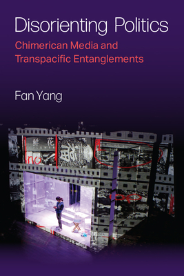 Disorienting Politics: Chimerican Media and Transpacific Entanglements - Yang, Fan