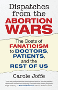 Dispatches from the Abortion Wars: The Costs of Fanaticism to Doctors, Patients, and the Rest of Us