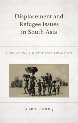 Displacement and Refugee Issues in South Asia: Uncovering the Contested Realities - Siddiqi, Bulbul, Dr. (Contributions by), and Monteiro, Pearl (Contributions by), and Ghoshray, Sayantan (Contributions by)