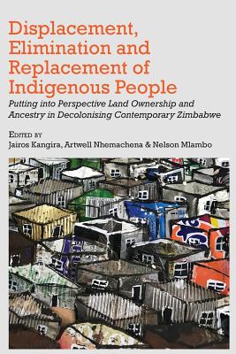 Displacement, Elimination and Replacement of Indigenous People: Putting into Perspective Land Ownership and Ancestry in Decolonising Contemporary Zimbabwe - Kangira, Jairos (Editor), and Nhemachena, Artwell (Editor), and Mlambo, Nelson (Editor)