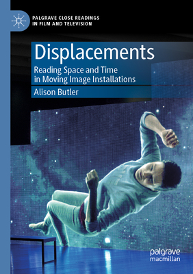 Displacements: Reading Space and Time in Moving Image Installations - Butler, Alison