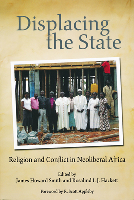 Displacing the State: Religion and Conflict in Neoliberal Africa - Smith, James Howard (Editor), and Hackett, Rosalind I. J. (Editor)