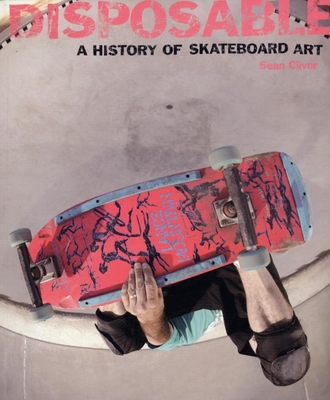 Disposable: A History of Skateboard Art - Cliver, Sean