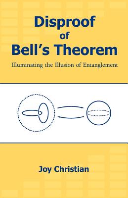 Disproof of Bell's Theorem: Illuminating the Illusion of Entanglement - Christian, Joy