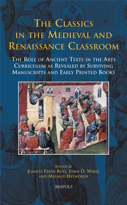 Disput 20 the Classics in the Medieval and Renaissance Classroom, Ruys: The Role of Ancient Texts in the Arts Curriculum as Revealed by Surviving Manuscripts and Early Printed Books - Ruys, Juanita Feros (Editor), and Ward, John O (Editor), and Heyworth, Melanie (Editor)