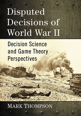 Disputed Decisions of World War II: Decision Science and Game Theory Perspectives - Thompson, Mark