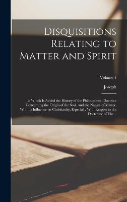 Disquisitions Relating to Matter and Spirit: To Which is Added the History of the Philosophical Doctrine Concerning the Origin of the Soul, and the Nature of Matter, With Its Influence on Christianity, Especially With Respect to the Doctroine of The... - Priestley, Joseph 1733-1804