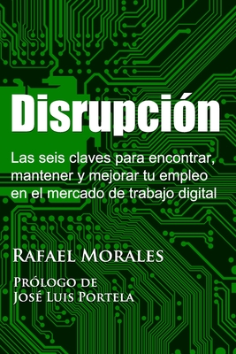 Disrupci?n: Las seis claves para encontrar, mantener y mejorar tu empleo en el mercado de trabajo digital - Portela, Jos? Luis (Foreword by), and Morales, Rafael