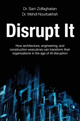 Disrupt It: How Architecture, Engineering, and Construction Executives Can Transform Their Organizations in the Age of AI Disruption - Zolfagharian, Sam, and Nourbakhsh, Mehdi