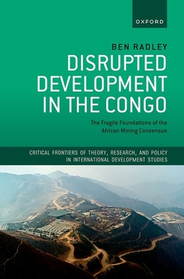 Disrupted Development in the Congo: The Fragile Foundations of the African Mining Consensus - Radley, Ben