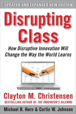 Disrupting Class, Expanded Edition: How Disruptive Innovation Will Change the Way the World Learns - Christensen, Clayton M, and Johnson, Curtis W, and Horn, Michael B