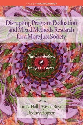Disrupting Program Evaluation and Mixed Methods Research for a More Just Society: The Contributions of Jennifer C. Greene - Hall, Jori N (Editor), and Boyce, Ayesha (Editor), and Hopson, Rodney (Editor)