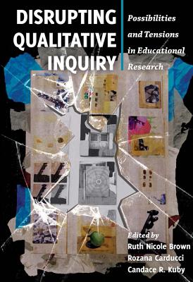 Disrupting Qualitative Inquiry: Possibilities and Tensions in Educational Research - Brown, Ruth Nicole (Editor), and Carducci, Rozana (Editor), and Kuby, Candace R. (Editor)