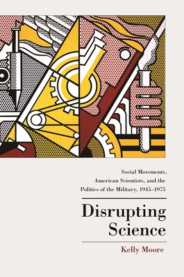 Disrupting Science: Social Movements, American Scientists, and the Politics of the Military, 1945-1975 - Moore, Kelly