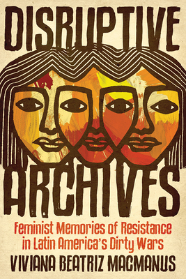 Disruptive Archives: Feminist Memories of Resistance in Latin America's Dirty Wars - MacManus, Viviana Beatriz