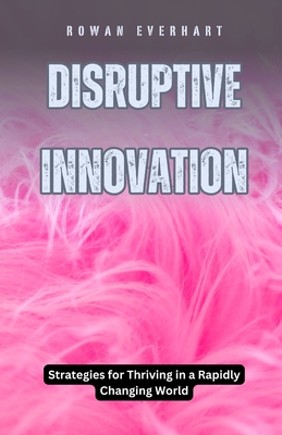 Disruptive Innovation: Strategies for Thriving in a Rapidly Changing World - Everhart, Rowan