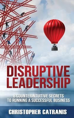 Disruptive Leadership: 8 Counterintuitive Secrets for Running a Successful Business - Rutkowska, Alinka (Editor), and Catranis, Christopher