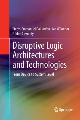 Disruptive Logic Architectures and Technologies: From Device to System Level - Gaillardon, Pierre-Emmanuel, and O'Connor, Ian, and Clermidy, Fabien