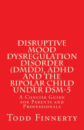 Disruptive Mood Dysregulation Disorder (DMDD), ADHD and the Bipolar Child Under Dsm-5: A Concise Guide for Parents and Professionals