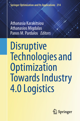 Disruptive Technologies and Optimization Towards Industry 4.0 Logistics - Karakitsiou, Athanasia (Editor), and Migdalas, Athanasios (Editor), and Pardalos, Panos M (Editor)