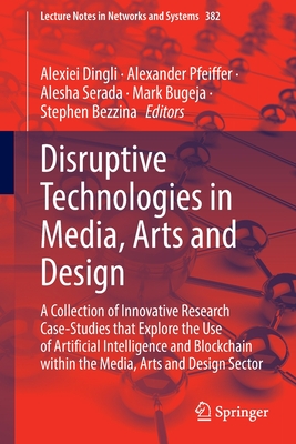 Disruptive Technologies in Media, Arts and Design: A Collection of Innovative Research Case-Studies that Explore the Use of Artificial Intelligence and Blockchain within the Media, Arts and Design Sector - Dingli, Alexiei (Editor), and Pfeiffer, Alexander (Editor), and Serada, Alesha (Editor)