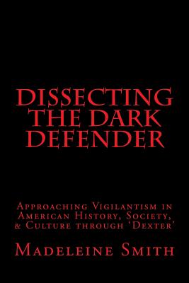 Dissecting the Dark Defender: Approaching Vigilantism in American History, Society & Culture through 'Dexter' - Smith, Madeleine