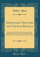 Dissenters' Baptisms and Church Burials: Strictures Upon the Decision of the Late Sir John Nicholl; With an Attempt at an Investigation of the Judgment of the Church of England Upon the Subject (Classic Reprint)