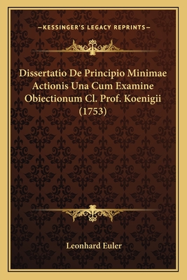 Dissertatio De Principio Minimae Actionis Una Cum Examine Obiectionum Cl. Prof. Koenigii (1753) - Euler, Leonhard