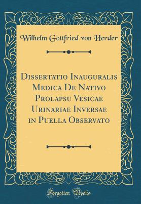 Dissertatio Inauguralis Medica de Nativo Prolapsu Vesicae Urinariae Inversae in Puella Observato (Classic Reprint) - Herder, Wilhelm Gottfried Von