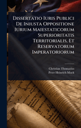 Dissertatio Iuris Publici de Iniusta Oppositione Iurium Maiestaticorum Superioritatis Territorialis, Et Reservatorum Imperatoriorum