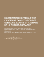 Dissertation Historique Sur L'Ancienne Constitution Des Germains, Saxons Et Habitans de La Grande-Bretagne; Ouvrage Contenant Des Recherches Sur L'Anc