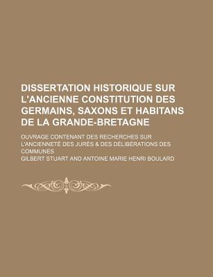 Dissertation Historique Sur L'Ancienne Constitution Des Germains, Saxons Et Habitans de La Grande-Bretagne; Ouvrage Contenant Des Recherches Sur L'Anc - Stuart, Gilbert