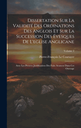 Dissertation Sur La Validite Des Ordinations Des Anglois Et Sur La Succession Des Evesques de L'Eglise Anglicane [Par Le P. P.-F. Le Courayer]...
