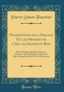 Dissertation Sur L'Origine Et Les Progr?s de L'Art de Graver En Bois: Pour ?claircir Quelques Traits de L'Histoire de L'Imprimerie, Et Prouver Que Guttemberg N'En Est Pas L'Inventeur (Classic Reprint)