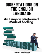 Dissertations on the English Language: An Essay on a Reformed Mode of Spelling