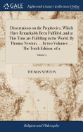 Dissertations on the Prophecies, Which Have Remarkably Been Fulfilled, and at This Time are Fulfilling in the World. By Thomas Newton, ... In two Volumes. ... The Tenth Edition. of 2; Volume 2