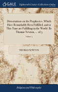 Dissertations on the Prophecies, Which Have Remarkably Been Fulfilled, and at This Time are Fulfilling in the World. By Thomas Newton, ... of 3; Volume 3