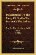 Dissertations on the Unity of God in the Person of the Father: And on the Messiahship of Jesus (1828)